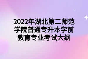 2022年湖北第二師范學院普通專升本學前教育專業(yè)考試大綱