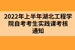 2022年上半年湖北工程學院自考考生實踐課考核通知