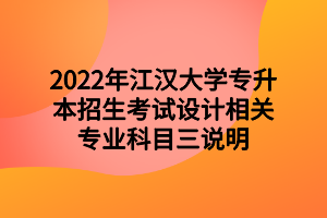 2022年江漢大學(xué)專升本招生考試設(shè)計(jì)相關(guān)專業(yè)科目三說明