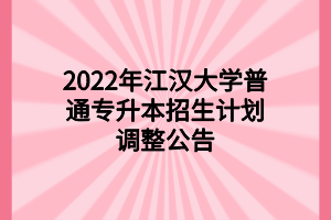 2022年江漢大學普通專升本招生計劃調(diào)整公告