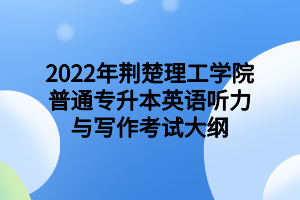 2022年荊楚理工學(xué)院普通專(zhuān)升本英語(yǔ)聽(tīng)力與寫(xiě)作考試大綱2022年荊楚理工學(xué)院普通專(zhuān)升本英語(yǔ)聽(tīng)力與寫(xiě)作考試大綱