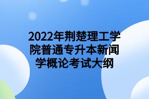 2022年荊楚理工學院普通專升本新聞學概論考試大綱