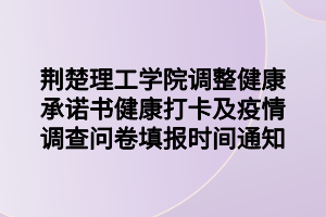 荊楚理工學(xué)院調(diào)整健康承諾書健康打卡及疫情調(diào)查問(wèn)卷填報(bào)時(shí)間通知