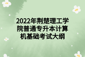 2022年荊楚理工學(xué)院普通專升本計(jì)算機(jī)基礎(chǔ)考試大綱