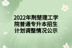 2022年荊楚理工學(xué)院普通專(zhuān)升本招生計(jì)劃調(diào)整情況公示