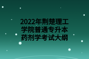 2022年荊楚理工學(xué)院普通專(zhuān)升本藥劑學(xué)考試大綱