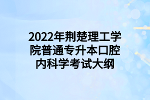 2022年荊楚理工學(xué)院普通專(zhuān)升本口腔內(nèi)科學(xué)考試大綱