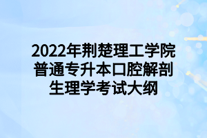 2022年荊楚理工學(xué)院普通專升本口腔解剖生理學(xué)考試大綱