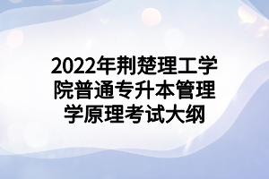 2022年荊楚理工學(xué)院普通專升本管理學(xué)原理考試大綱