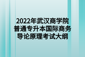 2022年武漢商學(xué)院普通專(zhuān)升本國(guó)際商務(wù)導(dǎo)論原理考試大綱