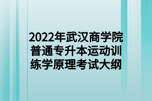 2022年武漢商學(xué)院普通專升本運(yùn)動(dòng)訓(xùn)練學(xué)原理考試大綱