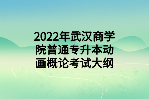 2022年武漢商學院普通專升本動畫概論考試大綱