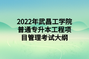 2022年武昌工學院普通專升本工程項目管理考試大綱