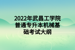 2022年武昌工學(xué)院普通專升本機械基礎(chǔ)考試大綱