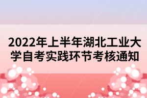 2022年上半年湖北工業(yè)大學(xué)自考實踐環(huán)節(jié)考核通知