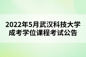 2022年5月武漢科技大學成考學位課程考試公告