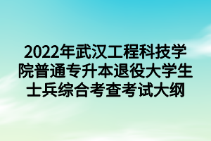 2022年武漢工程科技學(xué)院普通專升本退役大學(xué)生士兵綜合考查考試大綱