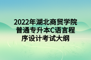 2022年湖北商貿(mào)學(xué)院普通專升本C語言程序設(shè)計(jì)考試大綱