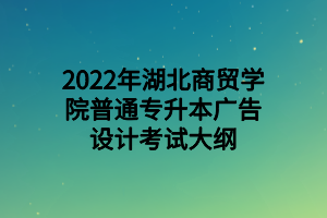 2022年湖北商貿(mào)學院普通專升本廣告設計考試大綱