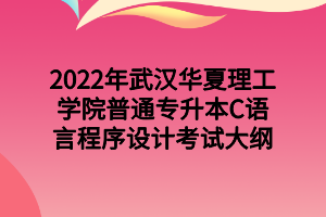 2022年武漢華夏理工學(xué)院普通專升本C語(yǔ)言程序設(shè)計(jì)考試大綱