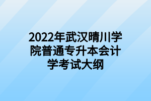 2022年武漢晴川學(xué)院普通專(zhuān)升本會(huì)計(jì)學(xué)考試大綱