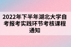 2022年下半年湖北大學(xué)自考報考實(shí)踐環(huán)節(jié)考核課程通知