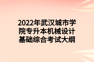 2022年武漢城市學(xué)院專升本機械設(shè)計基礎(chǔ)綜合考試大綱