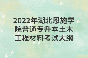 2022年湖北恩施學院普通專升本土木工程材料考試大綱