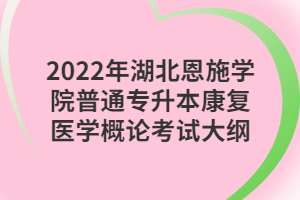 2022年湖北恩施學院普通專升本康復醫(yī)學概論考試大綱