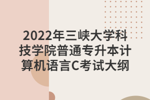 2022年三峽大學(xué)科技學(xué)院普通專(zhuān)升本計(jì)算機(jī)語(yǔ)言C考試大綱