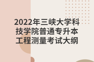 2022年三峽大學(xué)科技學(xué)院普通專升本工程測(cè)量考試大綱