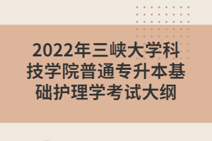 2022年三峽大學科技學院普通專升本基礎護理學考試大綱