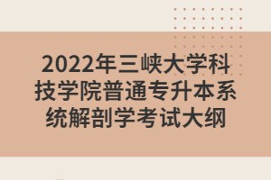 2022年三峽大學科技學院普通專升本系統(tǒng)解剖學考試大綱