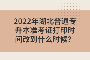 2022年湖北普通專升本準考證打印時間改到什么時候？