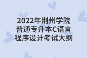 2022年荊州學(xué)院普通專升本C語言程序設(shè)計考試大綱