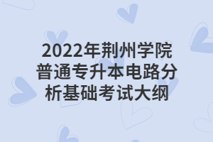 2022年荊州學(xué)院普通專升本電路分析基礎(chǔ)考試大綱