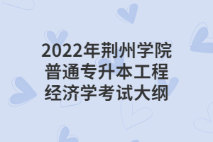 2022年荊州學(xué)院普通專(zhuān)升本工程經(jīng)濟(jì)學(xué)考試大綱