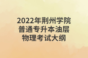 2022年荊州學(xué)院普通專升本油層物理考試大綱