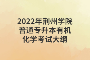 2022年荊州學(xué)院普通專(zhuān)升本有機(jī)化學(xué)考試大綱