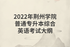 2022年荊州學(xué)院普通專(zhuān)升本綜合英語(yǔ)考試大綱