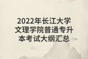 2022年長(zhǎng)江大學(xué)文理學(xué)院普通專(zhuān)升本考試大綱匯總