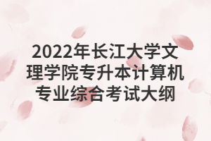 2022年長江大學(xué)文理學(xué)院專升本計算機專業(yè)綜合考試大綱