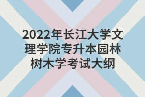 2022年長(zhǎng)江大學(xué)文理學(xué)院專升本園林樹木學(xué)考試大綱