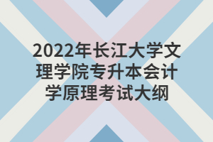 2022年長江大學(xué)文理學(xué)院專升本會(huì)計(jì)學(xué)原理考試大綱