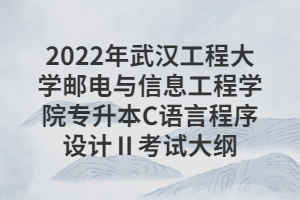 2022年武漢工程大學(xué)郵電與信息工程學(xué)院專升本C語(yǔ)言程序設(shè)計(jì)Ⅱ考試大綱