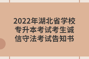 2022年湖北省學校專升本考試考生誠信守法考試告知書