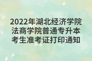 2022年湖北經(jīng)濟學院法商學院普通專升本考生準考證打印通知