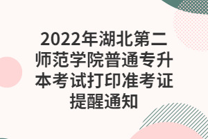 2022年湖北第二師范學(xué)院普通專(zhuān)升本考試打印準(zhǔn)考證提醒通知