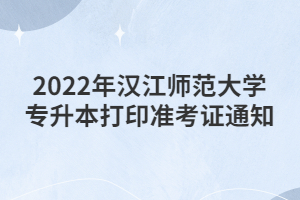 2022年漢江師范大學專升本打印準考證通知