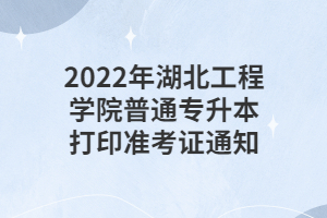 2022年湖北工程學(xué)院普通專(zhuān)升本打印準(zhǔn)考證通知